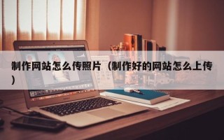 随县制作网站怎么传照片（制作好的网站怎么上传）