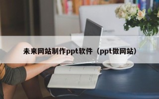 随县未来网站制作ppt软件（ppt做网站）