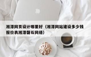 随县湘潭网页设计哪里好（湘潭网站建设多少钱 报价表湘潭磐石网络）