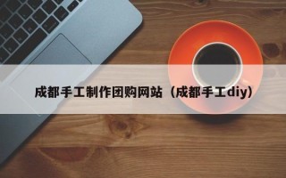 随县成都手工制作团购网站（成都手工diy）