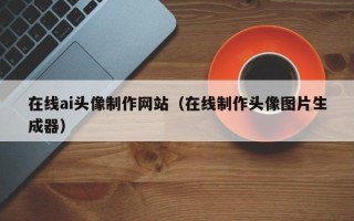 随县在线ai头像制作网站（在线制作头像图片生成器）