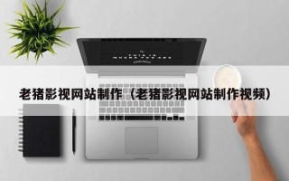 随县老猪影视网站制作（老猪影视网站制作视频）
