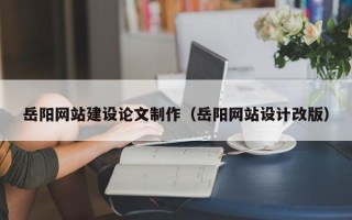 随县岳阳网站建设论文制作（岳阳网站设计改版）