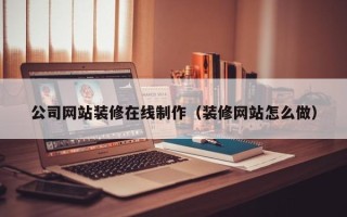 随县公司网站装修在线制作（装修网站怎么做）