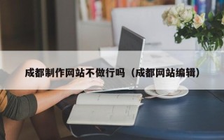 随县成都制作网站不做行吗（成都网站编辑）