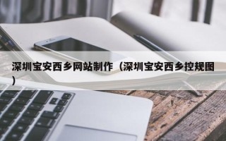 随县深圳宝安西乡网站制作（深圳宝安西乡控规图）