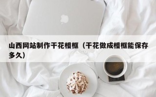 随县山西网站制作干花相框（干花做成相框能保存多久）