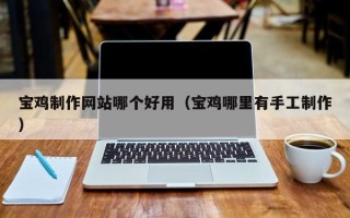 随县宝鸡制作网站哪个好用（宝鸡哪里有手工制作）